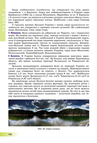 РОЗДІЛРОЗДІЛ33
118
Îçåðà ëüîäîâèêîâîãî ïîõîäæåííÿ, ùî óòâîðèëèñÿ ïіä äієþ äàâíіõ
ëüîäîâèêіâ, є â Êàðïàòàõ. Ñåðåä íèõ íàéâèñîêîãіðíіøå â Óêðàїíі îçåðî
Áðåáåíåñêóë (1801 ì), à òàêîæ Íåñàìîâèòå, Ìàðè÷åéêà òà іí. Ó Êàðïàòàõ
є é çàãàòíі îçåðà, ùî âèíèêëè â ðі÷êîâèõ äîëèíàõ óíàñëіäîê îáâàëó ñêåëü,
ÿêі ïåðåêðèëè äîðîãó ãіðñüêîìó ïîòîêó. Íàéáіëüøå ç íèõ îçåðî Ñèíåâèð
(ìàë. 69).
Ó ãіðñüêèõ ìàñèâàõ Çàõіäíîї Óêðàїíè є òàêîæ îçåðà âóëêàíі÷íîãî ïî-
õîäæåííÿ, ÿêі óòâîðèëèñÿ ó êðàòåðàõ çãàñëèõ âóëêàíіâ. Öå ãëèáîêîâîäíі
îçåðà Ëèïîâåöüêå, Ñèíє îçåðî òîùî.
 Лимани. Âîíè óòâîðèëèñÿ íà óçáåðåææі ÿê ×îðíîãî, òàê і Àçîâñüêîãî
ìîðіâ. Íà âіäìіíó âіä ëèìàííèõ îçåð, ëèìàíè ñïîëó÷åíі ç ìîðåì і ìàþòü ç
íèì ïîñòіéíèé çâ’ÿçîê. Òàê, íàéáіëüøèé â Óêðàїíі Äíіñòðîâñüêèé ëèìàí,
õî÷à é âіäîêðåìëåíèé âіä ìîðÿ ïіùàíèì ïåðåñèïîì, ñïîëó÷àєòüñÿ іç ×îð-
íèì ìîðåì Öàðåãðàäñüêèì ãèðëîì òà ñóäíîïëàâíèì êàíàëîì. Äíіïðîâ-
ñüêî-Áóçüêèé ëèìàí ìàє іç ×îðíèì ìîðåì áåçïîñåðåäíіé çâ’ÿçîê ÷åðåç
ïðîòîêó çàâøèðøêè 3 êì. Òàê ñàìî âіëüíèé îáìіí ç ìîðñüêèìè âîäàìè
âіäáóâàєòüñÿ і â іíøèõ âåëèêèõ ëèìàíàõ Óêðàїíè, ñåðåä ÿêèõ Ìîëî÷íèé,
Òèëіãóëüñüêèé, Õàäæèáåéñüêèé, Êóÿëüíèöüêèé.
 Болота. Â Óêðàїíі áîëîòà óòâîðþþòüñÿ ïåðåâàæíî âíàñëіäîê çàðîñ-
òàííÿ âîäîéì і çàéìàþòü 9,4 òèñ. êì2. Öå áіëüøå, íіæ çàéìàє ×åðíіâåöüêà
îáëàñòü, àáî ìàéæå ïîëîâèíà òåðèòîðії Âîëèíñüêîї ÷è Ðіâíåíñüêîї îá-
ëàñòåé.
Çàãàëüíà çàêîíîìіðíіñòü ïîøèðåííÿ áîëіò ïî òåðèòîðії Óêðàїíè ïî-
ëÿãàє â çìåíøåííі їõíüîї êіëüêîñòі ç ïіâíî÷і íà ïіâäåíü. Íàéñïðèÿòëèâіøі
óìîâè äëÿ óòâîðåííÿ áîëіò íà ïіâíî÷і, ó Ïîëіññі. Òóò íàðàõîâóєòüñÿ
áëèçüêî 1,5 òèñ. áîëіò çàãàëüíîþ ïëîùåþ ïîíàä 6 òèñ. êì2. Íàéáіëüøó
ïëîùó áîëіò ìàþòü Âîëèíñüêà (1,17 òèñ. êì2), ×åðíіãіâñüêà (1,15 êì2) òà
Ðіâíåíñüêà (1,07 êì2) îáëàñòі.
Íà ïіâíі÷íîìó çàõîäі Ïîëіññÿ áîëîòíі ìàñèâè ñÿãàþòü îñîáëèâî âåëè-
êèõ ðîçìіðіâ. Öüîìó ñïðèÿþòü êіëüêà ôàêòîðіâ. Öå íåçëі÷åííі ðі÷êè і
ñòðóìêè, ÿêі ïîâіëüíî íåñóòü äî âåëè÷åçíîї íèçèííîї òåðèòîðії ñâîї âîäè ç
íàâêîëèøíіõ âèñî÷èí. Öå é ïîðіâíÿíî ðÿñíі äîùі, ùî íå ÷àñòî ìîæóòü
ïðîíèêíóòè äàëåêî âãëèá ÷åðåç âîäîíåïðîíèêíі ïîðîäè. Äî òîãî æ äàє ïðî
ñåáå çíàòè é ñïàäùèíà äàâíüîãî ëüîäîâèêà – íåçëі÷åííі âîäîéìè, ÿêі òå-
ïåð ÷åðãóþòüñÿ ç áîëîòàìè.
Мал. 69. Озеро Синевир
 