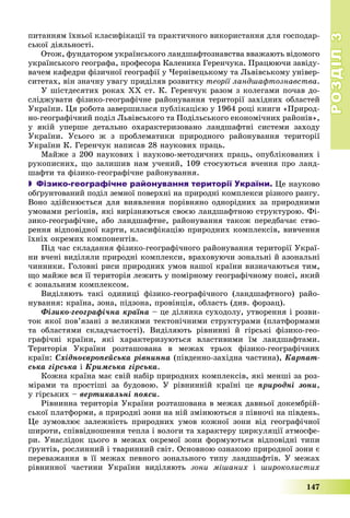 РОЗДІЛРОЗДІЛ33
147
ïèòàííÿì їõíüîї êëàñèôіêàöії òà ïðàêòè÷íîãî âèêîðèñòàííÿ äëÿ ãîñïîäàð-
ñüêîї äіÿëüíîñòі.
Îòîæ, ôóíäàòîðîì óêðàїíñüêîãî ëàíäøàôòîçíàâñòâà ââàæàþòü âіäîìîãî
óêðàїíñüêîãî ãåîãðàôà, ïðîôåñîðà Êàëåíèêà Ãåðåí÷óêà. Ïðàöþþ÷è çàâіäó-
âà÷åì êàôåäðè ôіçè÷íîї ãåîãðàôії ó ×åðíіâåöüêîìó òà Ëüâіâñüêîìó óíіâåð-
ñèòåòàõ, âіí çíà÷íó óâàãó ïðèäіëÿâ ðîçâèòêó òåîðії ëàíäøàôòîçíàâñòâà.
Ó øіñòäåñÿòèõ ðîêàõ ÕÕ ñò. Ê. Ãåðåí÷óê ðàçîì ç êîëåãàìè ïî÷àâ äî-
ñëіäæóâàòè ôіçèêî-ãåîãðàôі÷íå ðàéîíóâàííÿ òåðèòîðії çàõіäíèõ îáëàñòåé
Óêðàїíè. Öÿ ðîáîòà çàâåðøèëàñÿ ïóáëіêàöієþ ó 1964 ðîöі êíèãè «Ïðèðîä-
íî-ãåîãðàôі÷íèé ïîäіë Ëüâіâñüêîãî òà Ïîäіëüñüêîãî åêîíîìі÷íèõ ðàéîíіâ»,
ó ÿêіé óïåðøå äåòàëüíî îõàðàêòåðèçîâàíî ëàíäøàôòíі ñèñòåìè çàõîäó
Óêðàїíè. Óñüîãî æ ç ïðîáëåìàòèêè ïðèðîäíîãî ðàéîíóâàííÿ òåðèòîðії
Óêðàїíè Ê. Ãåðåí÷óê íàïèñàâ 28 íàóêîâèõ ïðàöü.
Ìàéæå ç 200 íàóêîâèõ і íàóêîâî-ìåòîäè÷íèõ ïðàöü, îïóáëіêîâàíèõ і
ðóêîïèñíèõ, ùî çàëèøèâ íàì ó÷åíèé, 109 ñòîñóþòüñÿ â÷åííÿ ïðî ëàíä-
øàôòè òà ôіçèêî-ãåîãðàôі÷íå ðàéîíóâàííÿ.
 Фізико-географічне районування території України. Öå íàóêîâî
îáґðóíòîâàíèé ïîäіë çåìíîї ïîâåðõíі íà ïðèðîäíі êîìïëåêñè ðіçíîãî ðàíãó.
Âîíî çäіéñíþєòüñÿ äëÿ âèÿâëåííÿ ïîðіâíÿíî îäíîðіäíèõ çà ïðèðîäíèìè
óìîâàìè ðåãіîíіâ, ÿêі âèðіçíÿþòüñÿ ñâîєþ ëàíäøàôòíîþ ñòðóêòóðîþ. Ôі-
çèêî-ãåîãðàôі÷íå, àáî ëàíäøàôòíå, ðàéîíóâàííÿ òàêîæ ïåðåäáà÷àє ñòâî-
ðåííÿ âіäïîâіäíîї êàðòè, êëàñèôіêàöіþ ïðèðîäíèõ êîìïëåêñіâ, âèâ÷åííÿ
їõíіõ îêðåìèõ êîìïîíåíòіâ.
Ïіä ÷àñ ñêëàäàííÿ ôіçèêî-ãåîãðàôі÷íîãî ðàéîíóâàííÿ òåðèòîðії Óêðàї-
íè â÷åíі âèäіëÿëè ïðèðîäíі êîìïëåêñè, âðàõîâóþ÷è çîíàëüíі é àçîíàëüíі
÷èííèêè. Ãîëîâíі ðèñè ïðèðîäíèõ óìîâ íàøîї êðàїíè âèçíà÷àþòüñÿ òèì,
ùî ìàéæå âñÿ її òåðèòîðіÿ ëåæèòü ó ïîìіðíîìó ãåîãðàôі÷íîìó ïîÿñі, ÿêèé
є çîíàëüíèì êîìïëåêñîì.
Âèäіëÿþòü òàêі îäèíèöі ôіçèêî-ãåîãðàôі÷íîãî (ëàíäøàôòíîãî) ðàéî-
íóâàííÿ: êðàїíà, çîíà, ïіäçîíà, ïðîâіíöіÿ, îáëàñòü (äèâ. ôîðçàö).
Ôіçèêî-ãåîãðàôі÷íà êðàїíà – öå äіëÿíêà ñóõîäîëó, óòâîðåííÿ і ðîçâè-
òîê ÿêîї ïîâ’ÿçàíі ç âåëèêèìè òåêòîíі÷íèìè ñòðóêòóðàìè (ïëàòôîðìàìè
òà îáëàñòÿìè ñêëàä÷àñòîñòі). Âèäіëÿþòü ðіâíèííі é ãіðñüêі ôіçèêî-ãåî-
ãðàôі÷íі êðàїíè, ÿêі õàðàêòåðèçóþòüñÿ âëàñòèâèìè їì ëàíäøàôòàìè.
Òåðèòîðіÿ Óêðàїíè ðîçòàøîâàíà â ìåæàõ òðüîõ ôіçèêî-ãåîãðàôі÷íèõ
êðàїí: Ñõіäíîєâðîïåéñüêà ðіâíèííà (ïіâäåííî-çàõіäíà ÷àñòèíà), Êàðïàò-
ñüêà ãіðñüêà і Êðèìñüêà ãіðñüêà.
Êîæíà êðàїíà ìàє ñâіé íàáіð ïðèðîäíèõ êîìïëåêñіâ, ÿêі ìåíøі çà ðîç-
ìіðàìè òà ïðîñòіøі çà áóäîâîþ. Ó ðіâíèííіé êðàїíі öå ïðèðîäíі çîíè,
ó ãіðñüêèõ – âåðòèêàëüíі ïîÿñè.
Ðіâíèííà òåðèòîðіÿ Óêðàїíè ðîçòàøîâàíà â ìåæàõ äàâíüîї äîêåìáðіé-
ñüêîї ïëàòôîðìè, à ïðèðîäíі çîíè íà íіé çìіíþþòüñÿ ç ïіâíî÷і íà ïіâäåíü.
Öå çóìîâëþє çàëåæíіñòü ïðèðîäíèõ óìîâ êîæíîї çîíè âіä ãåîãðàôі÷íîї
øèðîòè, ñïіââіäíîøåííÿ òåïëà і âîëîãè òà õàðàêòåðó öèðêóëÿöії àòìîñôå-
ðè. Óíàñëіäîê öüîãî â ìåæàõ îêðåìîї çîíè ôîðìóþòüñÿ âіäïîâіäíі òèïè
ґðóíòіâ, ðîñëèííèé і òâàðèííèé ñâіò. Îñíîâíîþ îçíàêîþ ïðèðîäíîї çîíè є
ïåðåâàæàííÿ â її ìåæàõ ïåâíîãî çîíàëüíîãî òèïó ëàíäøàôòіâ. Ó ìåæàõ
ðіâíèííîї ÷àñòèíè Óêðàїíè âèäіëÿþòü çîíè ìіøàíèõ і øèðîêîëèñòèõ
 