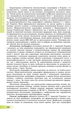 РОЗДІЛРОЗДІЛ33
152
Õàðàêòåðíîþ îñîáëèâіñòþ ìіøàíîëіñîâèõ ëàíäøàôòіâ â Óêðàїíі є їõ
êîíòðàñòíіñòü, ñêëàäíå ïåðåìåæóâàííÿ ïðèðîäíèõ òà àíòðîïîãåííèõ
êîìïëåêñіâ, çíà÷íі çìіíè їõ ïіä âïëèâîì ãîñïîäàðñüêîї äіÿëüíîñòі ëþäè-
íè. Òàêèé âïëèâ íà ìіøàíîëіñîâі ëàíäøàôòè íàéáіëüøå ïðîÿâëÿєòüñÿ ïіä
÷àñ çåìëåðîáñüêî-ìåëіîðàòèâíîãî (îñóøåííÿ áîëіò і âàïíóâàííÿ êèñëèõ
ґðóíòіâ), ëіñîãîñïîäàðñüêîãî òà âîäîãîñïîäàðñüêîãî ïðèðîäîêîðèñòóâàííÿ.
Øèðîêîëèñòîëіñîâі ëàíäøàôòè íàëåæàòü äî ñåðåäíüîєâðîïåéñüêîãî
òà ñõіäíîєâðîïåéñüêîãî òèïó ëàíäøàôòіâ і çàéìàþòü áëèçüêî 7 % òåðèòî-
ðії Óêðàїíè. Âîíè ñôîðìóâàëèñÿ ïåðåâàæíî íà çàõîäі êðàїíè â óìîâàõ
ïîìіðíî òåïëîãî êëіìàòó ç îïòèìàëüíèìè ïîêàçíèêàìè áàëàíñó òåïëà і
âîëîãè. Øèðîêîëèñòîëіñîâі ëàíäøàôòè ïîøèðåíі ó Ïåðåäêàðïàòòі, íà
ñõèëàõ Óêðàїíñüêèõ Êàðïàò і Êðèìñüêèõ ãіð, à òàêîæ íà âèñî÷èíàõ ó çà-
õіäíіé òà ïіâíі÷íіé ÷àñòèíàõ ëіñîñòåïîâîї ïðèðîäíîї çîíè. Äàíі ëàíäøàô-
òè ñôîðìóâàëèñÿ íà ðîç÷ëåíîâàíèõ ëåñîâèõ ðіâíèíàõ, äå ïåðåâàæàþòü ñіðі
і òåìíî-ñіðі ëіñîâі ґðóíòè. Êëіìàòè÷íі óìîâè õàðàêòåðèçóþòüñÿ ïîìіðíî
òåïëèì ëіòîì ç âåãåòàöіéíèì ïåðіîäîì, ÿêèé òðèâàє áëèçüêî 6–7 ìіñÿöіâ,
ðі÷íîþ ñóìîþ îïàäіâ 600–650 ìì òà ïðîõîëîäíîþ çèìîþ. Òèïîâèìè ðîñ-
ëèííèìè óãðóïîâàííÿìè є ãðàáîâі ëіñè òà äіáðîâè íà ðіâíèííèõ òåðèòîðі-
ÿõ і áóêîâі ëіñè íà âèñîêèõ âîäîäіëàõ.
Ëіñîñòåïîâі ëàíäøàôòè îõîïëþþòü áëèçüêî 31 % òåðèòîðії Óêðàїíè
і íàëåæàòü äî òèïó ðіâíèííèõ ëàíäøàôòіâ, ùî ñôîðìóâàëèñÿ ïåðåâàæíî
íà ëåñîâèõ ãіðñüêèõ ïîðîäàõ â àíòðîïîãåíîâîìó ïåðіîäі. Öі ëàíäøàôòè
óòâîðèëèñÿ â óìîâàõ ïîìіðíîãî êëіìàòó çà îïòèìàëüíîãî ñïіââіäíîøåííÿ
òåïëà і âîëîãè. Äëÿ íèõ õàðàêòåðíå ÷åðãóâàííÿ âèñî÷èííèõ, ñõèëîâèõ,
íèçîâèííèõ і äîëèííèõ ïðèðîäíèõ êîìïëåêñіâ, âåëèêèõ ïëîù îðíèõ çå-
ìåëü, îêðåìèõ ëіñîâèõ ìàñèâіâ. Äîñèòü ïîìіòíèìè є âіäìіííîñòі òåïëî- і
âîëîãîçàáåçïå÷åíîñòі, іç ÷èì ïîâ’ÿçàíî âèíèêíåííÿ ïðîöåñіâ ÿê çàñîëåí-
íÿ, òàê і çàáîëî÷óâàííÿ ґðóíòіâ. Їõ õàðàêòåðíèìè ðèñàìè є íàÿâíіñòü
çíà÷íîї êіëüêîñòі áàëîê òà ÿðіâ, îñîáëèâî íà âèñî÷èííèõ òà äîëèííî-ðі÷-
êîâèõ ñõèëàõ, åðîçіéíèõ òà çñóâíèõ ïðîöåñіâ, îñîáëèâî â äîëèíі Äíіïðà òà
іíøèõ ðі÷îê, ó ÿðàõ і áàëêàõ.
Ëіñîñòåïîâі ëàíäøàôòè óìîâíî ïîäіëÿþòü íà ïіâíі÷íî- òà ïіâäåííîëіñî-
ñòåïîâі. Ïіâíі÷íîëіñîñòåïîâі ëàíäøàôòè ñôîðìóâàëèñÿ â óìîâàõ äîñòàò-
íüîãî çâîëîæåííÿ íà ñіðèõ ëіñîâèõ ґðóíòàõ і îïіäçîëåíèõ ÷îðíîçåìàõ.
Ïіâäåííîëіñîñòåïîâі ëàíäøàôòè óòâîðèëèñÿ â óìîâàõ áіëüø ïîñóøëèâîãî
êëіìàòó, ãëèáøîãî çàëÿãàííÿ ґðóíòîâèõ âîä, íà ñóãëèíèñòèõ ëåñîâèõ
ïîðîäàõ і ëåñàõ. Çà òàêèõ óìîâ ïіä ëó÷íî-ñòåïîâîþ ðîñëèííіñòþ ñôîðìó-
âàëèñÿ òèïîâі ÷îðíîçåìè.
Ëіñîñòåïîâі ëàíäøàôòè, ùî ïðåäñòàâëåíі øèðîêîëèñòèìè ëіñàìè, ðіç-
íîòðàâíî-çëàêîâèìè ñòåïàìè, ëóêàìè çàçíàëè çíà÷íèõ çìіí ó ðåçóëüòàòі
ãîñïîäàðñüêîї äіÿëüíîñòі. Îêðåìі ïіâäåííі ïðèðîäíі òåðèòîðії çàìіíåíі
ñіëüñüêîãîñïîäàðñüêèìè óãіääÿìè íà 80–85 %. Ðàöіîíàëüíå ãîñïîäàðñüêå
âèêîðèñòàííÿ ëіñîñòåïîâèõ ëàíäøàôòіâ ó ìàéáóòíüîìó ìàє ïåðåäáà÷àòè
êîìïëåêñ ìåëіîðàòèâíèõ ïðîòèåðîçіéíèõ çàõîäіâ.
Ñòåïîâі ëàíäøàôòè çàéìàþòü áëèçüêî 32 % òåðèòîðії Óêðàїíè і íà-
ëåæàòü äî òèïó ðіâíèííèõ ëàíäøàôòіâ, ùî ñôîðìóâàëèñÿ â óìîâàõ íåäî-
ñòàòíüîї çâîëîæåíîñòі é äîñòàòíüîї êіëüêîñòі òåïëà. Íàéáіëüøå ïîøèðåíі
âîíè íà ïіâäíі òà ïіâäåííîìó ñõîäі íàøîї êðàїíè. Äëÿ öèõ ëàíäøàôòіâ
 