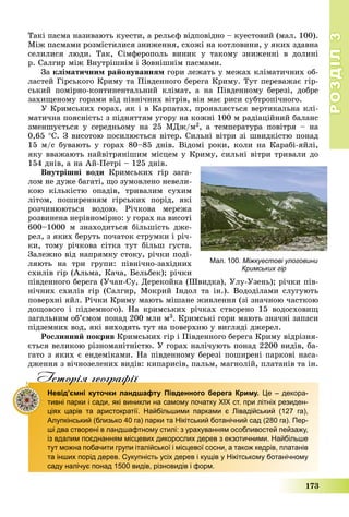 РОЗДІЛРОЗДІЛ33
173
Òàêі ïàñìà íàçèâàþòü êóåñòè, à ðåëüєô âіäïîâіäíî – êóåñòîâèé (ìàë. 100).
Ìіæ ïàñìàìè ðîçìіñòèëèñÿ çíèæåííÿ, ñõîæі íà êîòëîâèíè, ó ÿêèõ çäàâíà
ñåëèëèñÿ ëþäè. Òàê, Ñіìôåðîïîëü âèíèê ó òàêîìó çíèæåííі â äîëèíі
ð. Ñàëãèð ìіæ Âíóòðіøíіì і Çîâíіøíіì ïàñìàìè.
Çà êëіìàòè÷íèì ðàéîíóâàííÿì ãîðè ëåæàòü ó ìåæàõ êëіìàòè÷íèõ îá-
ëàñòåé Ãіðñüêîãî Êðèìó òà Ïіâäåííîãî áåðåãà Êðèìó. Òóò ïåðåâàæàє ãіð-
ñüêèé ïîìіðíî-êîíòèíåíòàëüíèé êëіìàò, à íà Ïіâäåííîìó áåðåçі, äîáðå
çàõèùåíîìó ãîðàìè âіä ïіâíі÷íèõ âіòðіâ, âіí ìàє ðèñè ñóáòðîïі÷íîãî.
Ó Êðèìñüêèõ ãîðàõ, ÿê і â Êàðïàòàõ, ïðîÿâëÿєòüñÿ âåðòèêàëüíà êëі-
ìàòè÷íà ïîÿñíіñòü: ç ïіäíÿòòÿì óãîðó íà êîæíі 100 ì ðàäіàöіéíèé áàëàíñ
çìåíøóєòüñÿ ó ñåðåäíüîìó íà 25 ÌÄæ/ì2, à òåìïåðàòóðà ïîâіòðÿ – íà
0,65 Ñ. Ç âèñîòîþ ïîñèëþєòüñÿ âіòåð. Ñèëüíі âіòðè çі øâèäêіñòþ ïîíàä
15 ì/ñ áóâàþòü ó ãîðàõ 80–85 äíіâ. Âіäîìі ðîêè, êîëè íà Êàðàáі-ÿéëі,
ÿêó ââàæàþòü íàéâіòðÿíіøèì ìіñöåì ó Êðèìó, ñèëüíі âіòðè òðèâàëè äî
154 äíіâ, à íà Àé-Ïåòðі – 125 äíіâ.
Âíóòðіøíі âîäè Êðèìñüêèõ ãіð çàãà-
ëîì íå äóæå áàãàòі, ùî çóìîâëåíî íåâåëè-
êîþ êіëüêіñòþ îïàäіâ, òðèâàëèì ñóõèì
ëіòîì, ïîøèðåííÿì ãіðñüêèõ ïîðіä, ÿêі
ðîç÷èíþþòüñÿ âîäîþ. Ðі÷êîâà ìåðåæà
ðîçâèíåíà íåðіâíîìіðíî: ó ãîðàõ íà âèñîòі
600–1000 ì çíàõîäèòüñÿ áіëüøіñòü äæå-
ðåë, ç ÿêèõ áåðóòü ïî÷àòîê ñòðóìêè і ðі÷-
êè, òîìó ðі÷êîâà ñіòêà òóò áіëüø ãóñòà.
Çàëåæíî âіä íàïðÿìêó ñòîêó, ðі÷êè ïîäі-
ëÿþòü íà òðè ãðóïè: ïіâíі÷íî-çàõіäíèõ
ñõèëіâ ãіð (Àëüìà, Êà÷à, Áåëüáåê); ðі÷êè
ïіâäåííîãî áåðåãà (Ó÷àí-Ñó, Äåðåêîéêà (Øâèäêà), Óëó-Óçåíü); ðі÷êè ïіâ-
íі÷íèõ ñõèëіâ ãіð (Ñàëãèð, Ìîêðèé Іíäîë òà іí.). Âîäîäіëàìè ñëóãóþòü
ïîâåðõíі ÿéë. Ðі÷êè Êðèìó ìàþòü ìіøàíå æèâëåííÿ (çі çíà÷íîþ ÷àñòêîþ
äîùîâîãî і ïіäçåìíîãî). Íà êðèìñüêèõ ðі÷êàõ ñòâîðåíî 15 âîäîñõîâèù
çàãàëüíèì îá’єìîì ïîíàä 200 ìëí ì3. Êðèìñüêі ãîðè ìàþòü çíà÷íі çàïàñè
ïіäçåìíèõ âîä, ÿêі âèõîäÿòü òóò íà ïîâåðõíþ ó âèãëÿäі äæåðåë.
Ðîñëèííèé ïîêðèâ Êðèìñüêèõ ãіð і Ïіâäåííîãî áåðåãà Êðèìó âіäðіçíÿ-
єòüñÿ âåëèêîþ ðіçíîìàíіòíіñòþ. Ó ãîðàõ íàëі÷óþòü ïîíàä 2200 âèäіâ, áà-
ãàòî ç ÿêèõ є åíäåìіêàìè. Íà ïіâäåííîìó áåðåçі ïîøèðåíі ïàðêîâі íàñà-
äæåííÿ ç âі÷íîçåëåíèõ âèäіâ: êèïàðèñіâ, ïàëüì, ìàãíîëіé, ïëàòàíіâ òà іí.
Iсторiя географiïр р ф
Невід’ємні куточки ландшафту Південного берега Криму. Це – декора-
тивні парки і сади, які виникли на самому початку ХІХ ст. при літніх резиден-
ціях царів та аристократії. Найбільшими парками є Лівадійський (127 га),
Алупкінський (близько 40 га) парки та Нікітський ботанічний сад (280 га). Пер-
ші два створені в ландшафтному стилі: з урахуванням особливостей пейзажу,
із вдалим поєднанням місцевих дикорослих дерев з екзотичними. Найбільше
тут можна побачити групи італійської і місцевої сосни, а також кедрів, платанів
та інших порід дерев. Сукупність усіх дерев і кущів у Нікітському ботанічному
саду налічує понад 1500 видів, різновидів і форм.
Мал. 100. Міжкуестові улоговини
Кримських гір
 