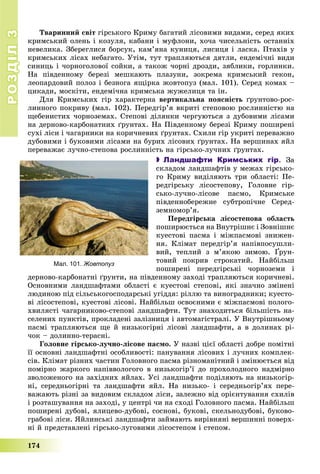 РОЗДІЛРОЗДІЛ33
174
Òâàðèííèé ñâіò ãіðñüêîãî Êðèìó áàãàòèé ëіñîâèìè âèäàìè, ñåðåä ÿêèõ
êðèìñüêèé îëåíü і êîçóëÿ, êàáàíè і ìóôëîíè, õî÷à ÷èñåëüíіñòü îñòàííіõ
íåâåëèêà. Çáåðåãëèñÿ áîðñóê, êàì’ÿíà êóíèöÿ, ëèñèöÿ і ëàñêà. Ïòàõіâ ó
êðèìñüêèõ ëіñàõ íåáàãàòî. Óòіì, òóò òðàïëÿþòüñÿ äÿòëè, åíäåìі÷íі âèäè
ñèíèöü і ÷îðíîãîëîâîї ñîéêè, à òàêîæ ÷îðíі äðîçäè, çÿáëèêè, ãîðëèíêè.
Íà ïіâäåííîìó áåðåçі ìåøêàþòü ïëàçóíè, çîêðåìà êðèìñüêèé ãåêîí,
ëåîïàðäîâèé ïîëîç і áåçíîãà ÿùіðêà æîâòîïóç (ìàë. 101). Ñåðåä êîìàõ –
öèêàäè, ìîñêіòè, åíäåìі÷íà êðèìñüêà æóæåëèöÿ òà іí.
Äëÿ Êðèìñüêèõ ãіð õàðàêòåðíà âåðòèêàëüíà ïîÿñíіñòü ґðóíòîâî-ðîñ-
ëèííîãî ïîêðèâó (ìàë. 102). Ïåðåäãіð’ÿ âêðèòі ñòåïîâîþ ðîñëèííіñòþ íà
ùåáåíèñòèõ ÷îðíîçåìàõ. Ñòåïîâі äіëÿíêè ÷åðãóþòüñÿ ç äóáîâèìè ëіñàìè
íà äåðíîâî-êàðáîíàòíèõ ґðóíòàõ. Íà Ïіâäåííîìó áåðåçі Êðèìó ïîøèðåíі
ñóõі ëіñè і ÷àãàðíèêè íà êîðè÷íåâèõ ґðóíòàõ. Ñõèëè ãіð óêðèòі ïåðåâàæíî
äóáîâèìè і áóêîâèìè ëіñàìè íà áóðèõ ëіñîâèõ ґðóíòàõ. Íà âåðøèíàõ ÿéë
ïåðåâàæàє ëó÷íî-ñòåïîâà ðîñëèííіñòü íà ãіðñüêî-ëó÷íèõ ґðóíòàõ.
 Ландшафти Кримських гір. Çà
ñêëàäîì ëàíäøàôòіâ ó ìåæàõ ãіðñüêî-
ãî Êðèìó âèäіëÿþòü òðè îáëàñòі: Ïå-
ðåäãіðñüêó ëіñîñòåïîâó, Ãîëîâíå ãіð-
ñüêî-ëó÷íî-ëіñîâå ïàñìî, Êðèìñüêå
ïіâäåííîáåðåæíå ñóáòðîïі÷íå Ñåðåä-
çåìíîìîð’ÿ.
Ïåðåäãіðñüêà ëіñîñòåïîâà îáëàñòü
ïîøèðþєòüñÿ íà Âíóòðіøíє і Çîâíіøíє
êóåñòîâі ïàñìà і ìіæïàñìîâі çíèæåí-
íÿ. Êëіìàò ïåðåäãіð’ÿ íàïіâïîñóøëè-
âèé, òåïëèé ç ì’ÿêîþ çèìîþ. Ґðóí-
òîâèé ïîêðèâ ñòðîêàòèé. Íàéáіëüø
ïîøèðåíі ïåðåäãіðñüêі ÷îðíîçåìè і
äåðíîâî-êàðáîíàòíі ґðóíòè, íà ïіâäåííîìó çàõîäі òðàïëÿþòüñÿ êîðè÷íåâі.
Îñíîâíèìè ëàíäøàôòàìè îáëàñòі є êóåñòîâі ñòåïîâі, ÿêі çíà÷íî çìіíåíі
ëþäèíîþ ïіä ñіëüñüêîãîñïîäàðñüêі óãіääÿ: ðіëëþ òà âèíîãðàäíèêè; êóåñòî-
âі ëіñîñòåïîâі, êóåñòîâі ëіñîâі. Íàéáіëüø îñâîєíèìè є ìіæïàñìîâі ïîëîãî-
õâèëÿñòі ÷àãàðíèêîâî-ñòåïîâі ëàíäøàôòè. Òóò çíàõîäèòüñÿ áіëüøіñòü íà-
ñåëåíèõ ïóíêòіâ, ïðîêëàäåíі çàëіçíèöÿ і àâòîìàãіñòðàëі. Ó Âíóòðіøíüîìó
ïàñìі òðàïëÿþòüñÿ ùå é íèçüêîãіðíі ëіñîâі ëàíäøàôòè, à â äîëèíàõ ðі-
÷îê – äîëèííî-òåðàñíі.
Ãîëîâíå ãіðñüêî-ëó÷íî-ëіñîâå ïàñìî. Ó íàçâі öієї îáëàñòі äîáðå ïîìіòíі
її îñíîâíі ëàíäøàôòíі îñîáëèâîñòі: ïàíóâàííÿ ëіñîâèõ і ëó÷íèõ êîìïëåê-
ñіâ. Êëіìàò ðіçíèõ ÷àñòèí Ãîëîâíîãî ïàñìà ðіçíîìàíіòíèé і çìіíþєòüñÿ âіä
ïîìіðíî æàðêîãî íàïіââîëîãîãî â íèçüêîãіð’ї äî ïðîõîëîäíîãî íàäìіðíî
çâîëîæåíîãî íà çàõіäíèõ ÿéëàõ. Óñі ëàíäøàôòè ïîäіëÿþòü íà íèçüêîãіð-
íі, ñåðåäíüîãіðíі òà ëàíäøàôòè ÿéë. Íà íèçüêî- і ñåðåäíüîãіð’ÿõ ïåðå-
âàæàþòü ðіçíі çà âèäîâèì ñêëàäîì ëіñè, çàëåæíî âіä îðієíòóâàííÿ ñõèëіâ
і ðîçòàøóâàííÿ íà çàõîäі, ó öåíòðі ÷è íà ñõîäі Ãîëîâíîãî ïàñìà. Íàéáіëüø
ïîøèðåíі äóáîâі, ÿëèöåâî-äóáîâі, ñîñíîâі, áóêîâі, ñêåëüíîäóáîâі, áóêîâî-
ãðàáîâі ëіñè. ßéëèíñüêі ëàíäøàôòè çàéìàþòü âèðіâíÿíі âåðøèííі ïîâåðõ-
íі é ïðåäñòàâëåíі ãіðñüêî-ëóãîâèìè ëіñîñòåïîì і ñòåïîì.
Мал. 101. Жовтопуз
 