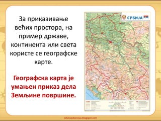 За приказивање 
већих простора, на 
пример државе, 
континента или света 
користе се географске 
odslovadosnova.blogspot.com 
карте. 
Географска карта је 
умањен приказ дела 
Земљине површине. 
 