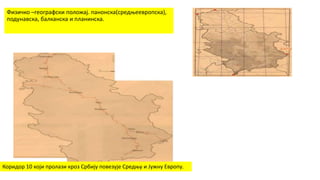 Физичко –географски положај. панонска(средњеевропска),
подунавска, балканска и планинска.
Коридор 10 који пролази кроз Србију повезује Средњу и Јужну Европу.
 