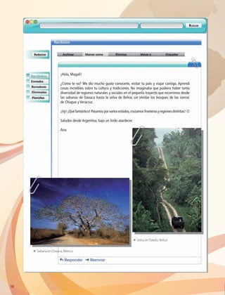 10
¡Hola, Magali!
¿Cómo te va? Me dio mucho gusto conocerte, visitar tu país y viajar contigo. Aprendí
cosas increíbles sobre tu cultura y tradiciones. No imaginaba que pudiera haber tanta
diversidad de regiones naturales y sociales en el pequeño trayecto que recorrimos desde
las sabanas de Oaxaca hasta la selva de Belice, sin olvidar los bosques de las sierras
de Chiapas y Veracruz.
¡Uy!¡Qué fantástico! Pasamos por varios estados,cruzamos fronteras y regiones distintas! J
Saludos desde Argentina, bajo un lindo atardecer.
Ana
ΕΕ Selva en Toledo, Belice.
ΕΕ Sabana en Oaxaca, México.
AB-GEO-6-P-008-041_2014_2015.indd 10 17/02/14 16:35
 