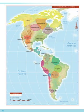 60˚90˚120˚150˚180˚ 30˚
30˚
30˚
45˚
45˚
15˚
0˚
15˚
60˚
75˚ 75˚
Océano
Atlántico
Océano
Pacíﬁco
0 1500 3000 km
Escala 1: 66 000 000
Golfo de
México
Golfo de
Alaska
Mar
Caribe
Mar de Beaufort
Bahía
Bafﬁn
Mar del
Labrador
Mar de
Los Sargazos
Mar de Escocia
Bahía de
Hudson
S i m b o l o g í a
Límite internacional
Inuits
Pies Negros
Iroqueses
Apache
Pápago
Rarámuri
Nahua
Maya
Zapoteca
Guajiro
Otavalo
Jíbaro
Aymará
Quechua
Mapuche
Guaraníes
Cayapó
Vapichana
Chippewyan
Cheyenne
N
Minorías culturales en América
192
AB-GEO-6-P-184-200_2014_2015.indd 192 20/02/14 13:30
 