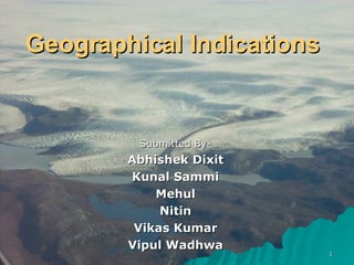 Geographical Indications  Submitted By- Abhishek Dixit Kunal Sammi Mehul Nitin Vikas Kumar Vipul Wadhwa 