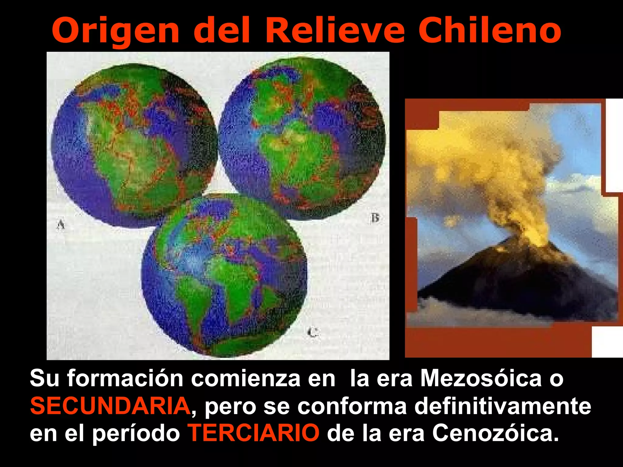 Origen del Relieve Chileno Su formación comienza en  la era Mezosóica o  SECUNDARIA , pero se conforma   definitivamente en el período   TERCIARIO . de la era Cenozóica. 