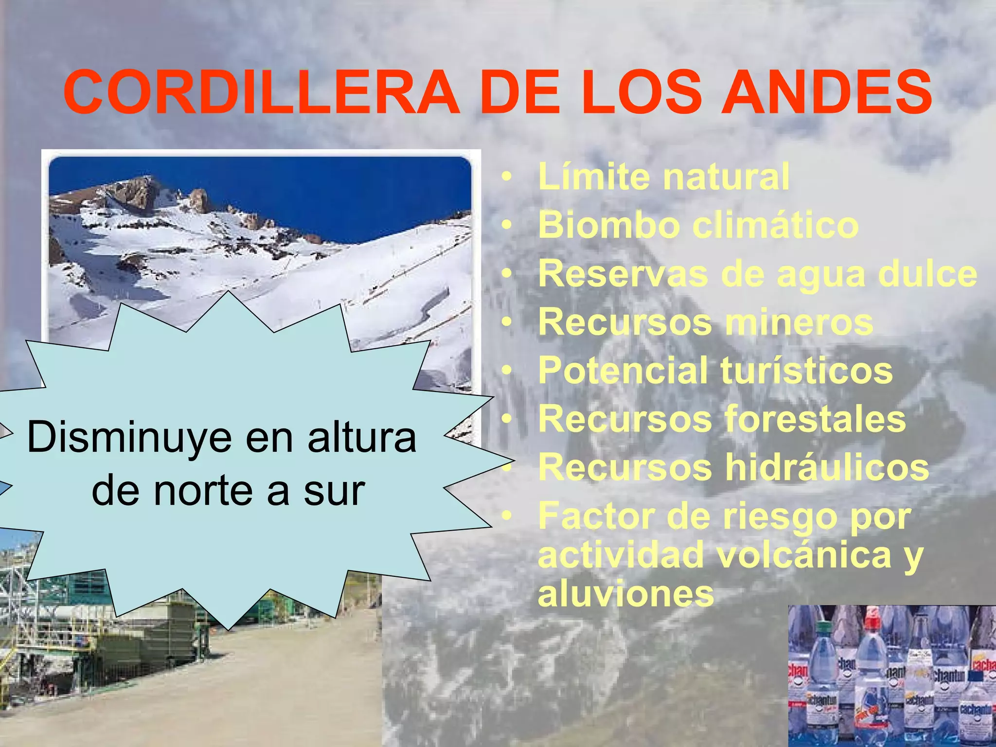 CORDILLERA DE LOS ANDES Límite natural Biombo climático Reservas de agua dulce Recursos mineros Potencial turísticos Recursos forestales Recursos hidráulicos Factor de riesgo por actividad volcánica y aluviones Disminuye en altura  de norte a sur 