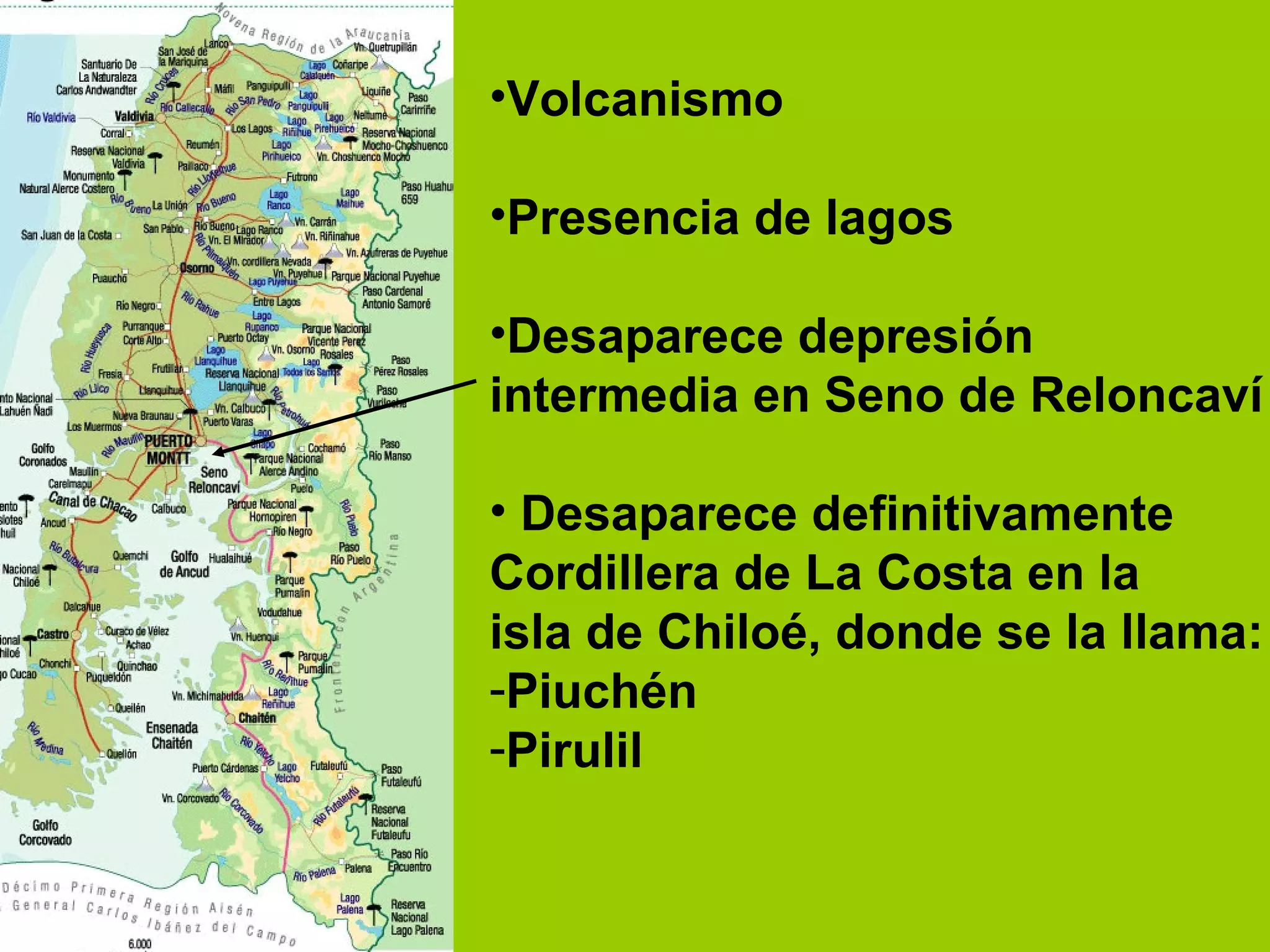 Volcanismo Presencia de lagos Desaparece depresión  intermedia en Seno de Reloncaví Desaparece definitivamente Cordillera de La Costa en la  isla de Chiloé, donde se la llama: Piuchén Pirulil 