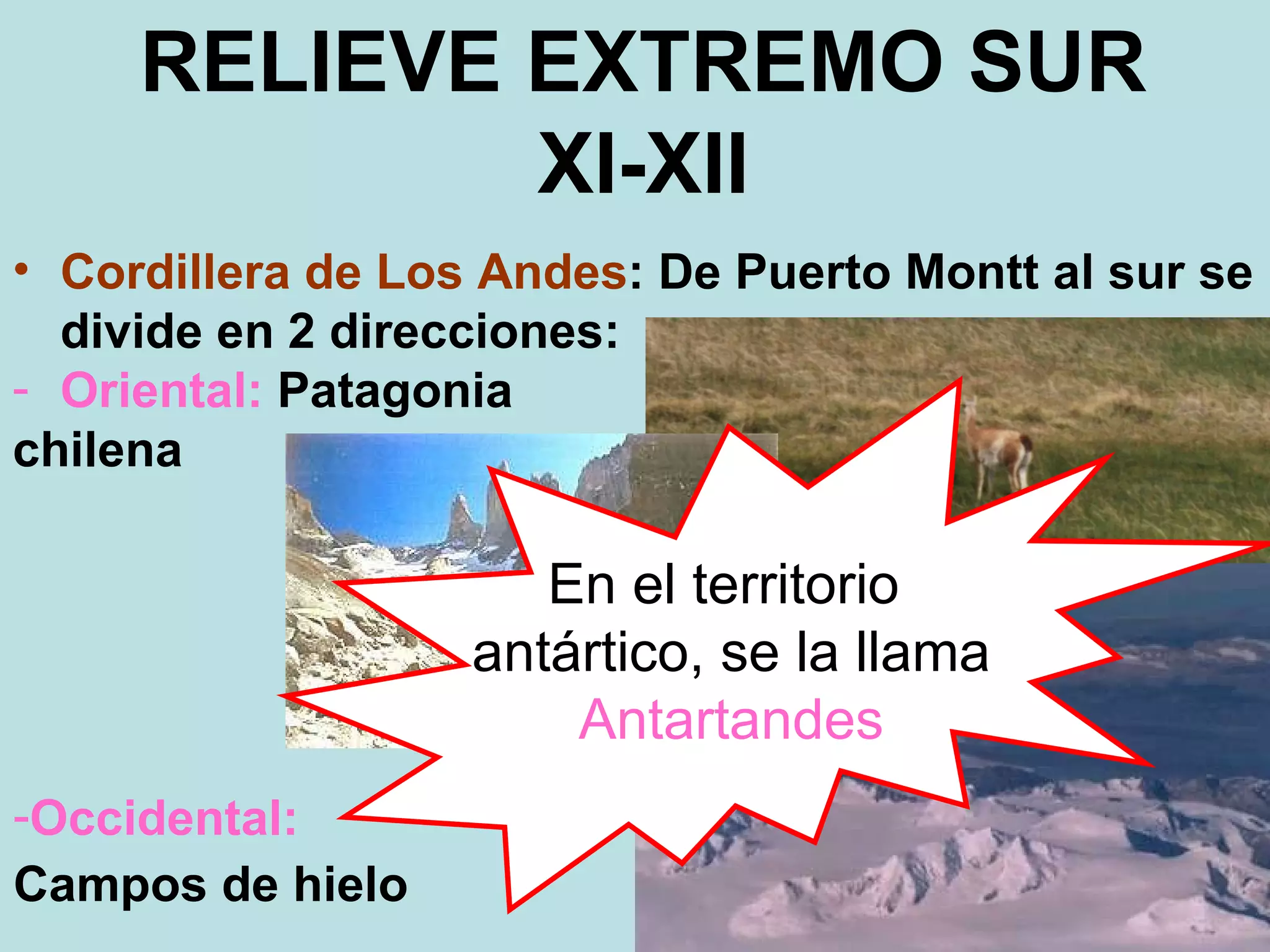 RELIEVE EXTREMO SUR XI-XII Cordillera de Los Andes : De Puerto Montt al sur se divide en 2 direcciones: Oriental:  Patagonia  chilena Occidental:   Campos de hielo   En el territorio  antártico, se la llama Antartandes 