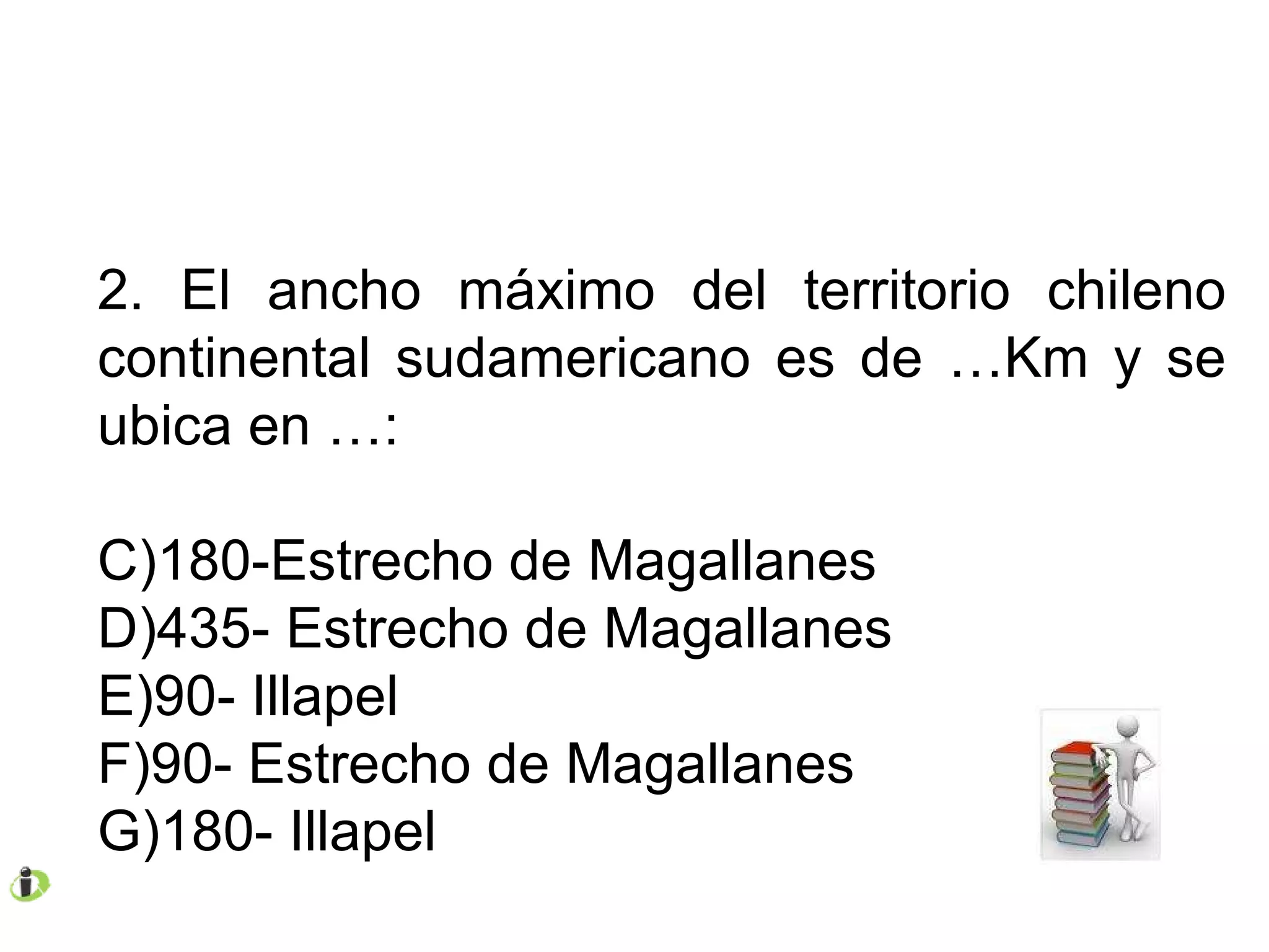 2. El ancho máximo del territorio chileno continental sudamericano es de …Km y se ubica en …: 180-Estrecho de Magallanes 435- Estrecho de Magallanes 90- Illapel 90- Estrecho de Magallanes 180- Illapel 