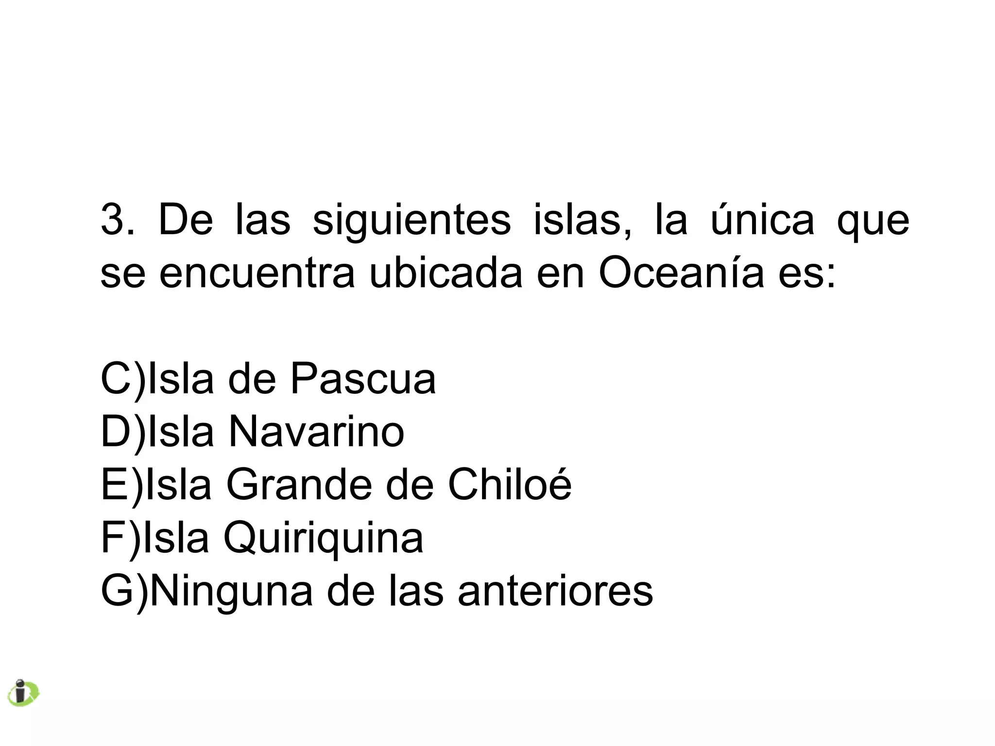 3. De las siguientes islas, la única que se encuentra ubicada en Oceanía es: Isla de Pascua Isla Navarino Isla Grande de Chiloé Isla Quiriquina Ninguna de las anteriores 