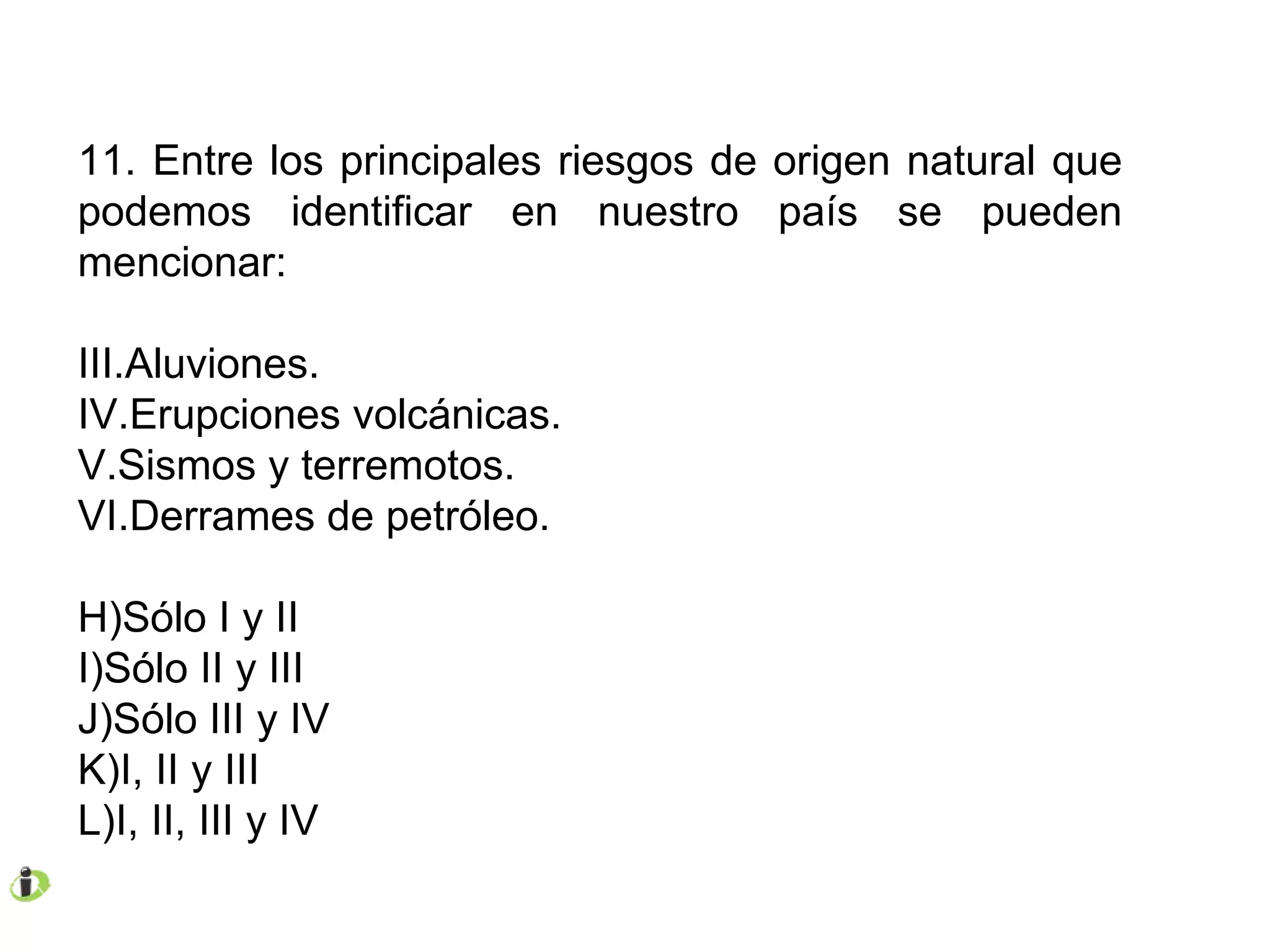 11. Entre los principales riesgos de origen natural que podemos identificar en nuestro país se pueden mencionar: Aluviones. Erupciones volcánicas. Sismos y terremotos. Derrames de petróleo. Sólo I y II Sólo II y III Sólo III y IV I, II y III I, II, III y IV 
