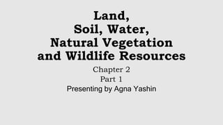 Land,
Soil, Water,
Natural Vegetation
and Wildlife Resources
Chapter 2
Part 1
Presenting by Agna Yashin
 