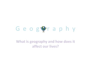 G  e  o  g     r  a  p  h  yWhat is geography and how does it affect our lives?