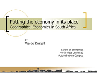 Putting the economy in its place  Geographical Economics in South Africa by Waldo Krugell School of Economics North-West University Potchefstroom Campus 