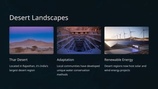 Desert Landscapes
Thar Desert
Located in Rajasthan, it's India's
largest desert region
Adaptation
Local communities have developed
unique water conservation
methods
Renewable Energy
Desert regions now host solar and
wind energy projects
 