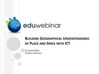 BUILDING GEOGRAPHICAL UNDERSTANDINGS
OF PLACE AND SPACE WITH ICT
Dr. Jennie Bales
Teacher Librarian

 