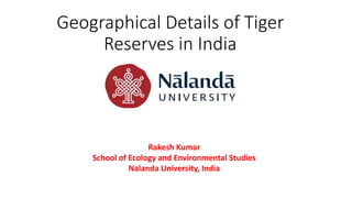 Geographical Details of Tiger
Reserves in India
Rakesh Kumar
School of Ecology and Environmental Studies
Nalanda University, India
 
