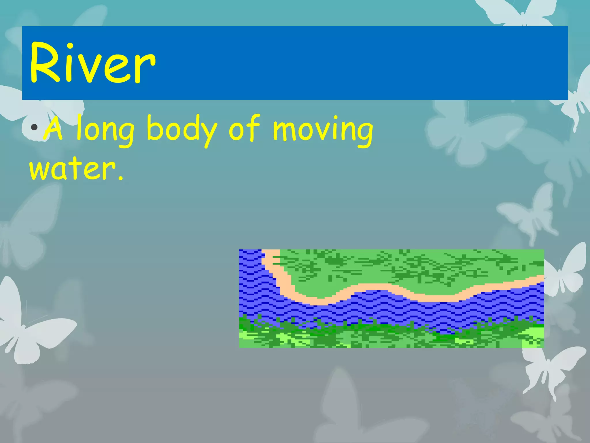River
•A long body of moving
water.