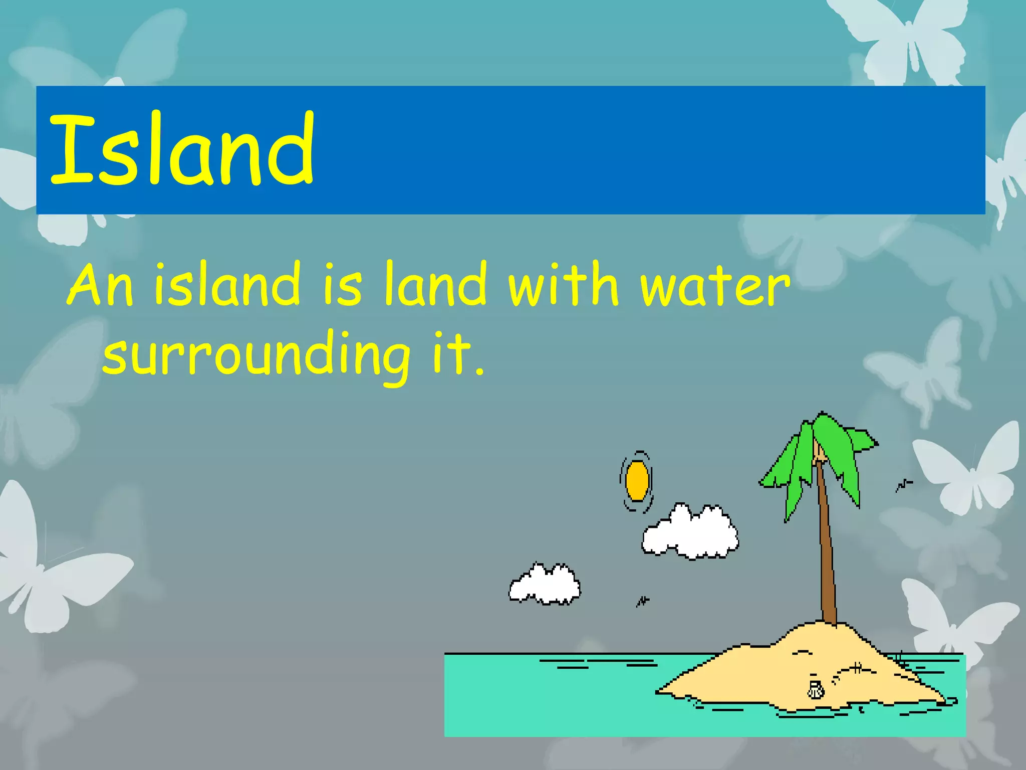 Island
An island is land with water
surrounding it.