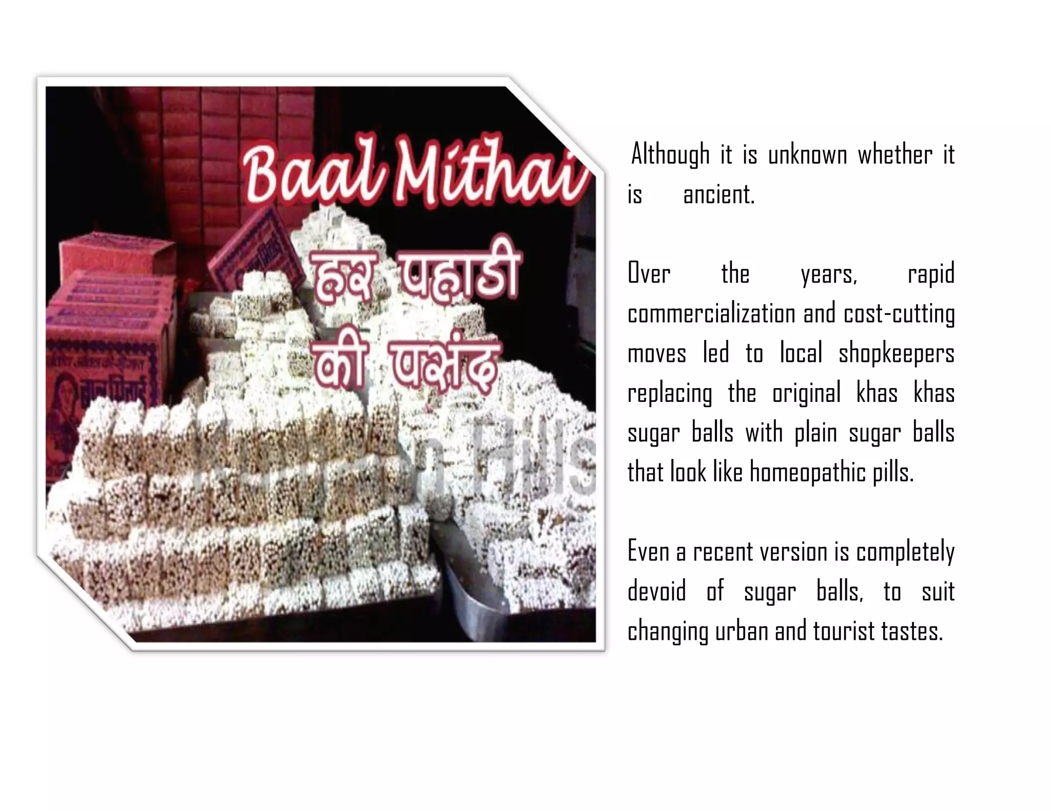 Although it is unknown whether it is ancient. 
Over the years, rapid commercialization and cost-cutting moves led to local shopkeepers replacing the original khas khas sugar balls with plain sugar balls that look like homeopathic pills. 
Even a recent version is completely devoid of sugar balls, to suit changing urban and tourist tastes. 
 