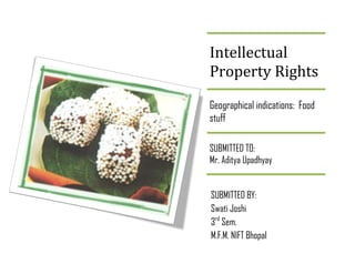 Intellectual Property Rights 
Geographical indications: Food stuff 
SUBMITTED TO: Mr. Aditya Upadhyay 
SUBMITTED BY: 
Swati Joshi 
3rd Sem. 
M.F.M. NIFT Bhopal 
 