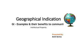 Geographical Indication
GI – Examples & their benefits to community
Intellectual Property
Presented By:
Amit Verma
 