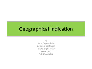 Geographical Indication
By
Dr.N.Gopinathan
Assistant professor
Faculty of pharmacy
SRIHER DU
CHENNAI-INDIA
 