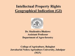 Intellectual Property Rights
Geographical Indication (GI)
Dr. Shailendra Bhalawe
Assistant Professor
Department of Agro-forestry
College of Agriculture, Balaghat
Jawaharlal Nehru Agriculture University, Jabalpur
(M.P.)
 