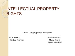 INTELLECTUAL PROPERTY
RIGHTS
Topic- Geographical Indication
GUIDED BY- SUBMITED BY-
Mr.Bala Krishnan Mansi Anant
Rollno.19114036
 