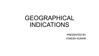 GEOGRAPHICAL
INDICATIONS
PRESENTED BY
YOKESH KUMAR
 