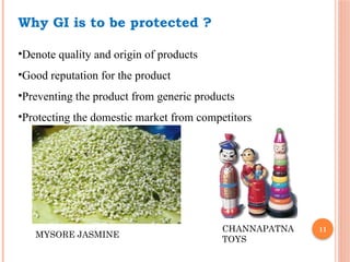11
Why GI is to be protected ?
•Denote quality and origin of products
•Good reputation for the product
•Preventing the product from generic products
•Protecting the domestic market from competitors
MYSORE JASMINE
CHANNAPATNA
TOYS
 