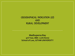 GEOGRAPHICAL INDICATION (GI)
AND
RURAL DEVELOPMENT
Madhuparna Ray
3rd Year, BBA LLB (Hons)
School of Law, GITAM UNIVERSITY
 