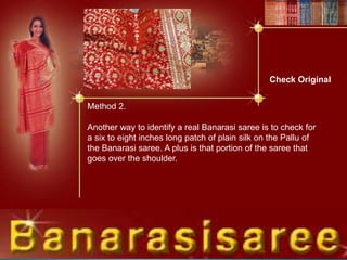 Check Original
Method 2.
Another way to identify a real Banarasi saree is to check for
a six to eight inches long patch of plain silk on the Pallu of
the Banarasi saree. A plus is that portion of the saree that
goes over the shoulder.
 