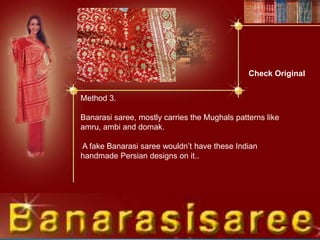 Check Original
Method 3.
Banarasi saree, mostly carries the Mughals patterns like
amru, ambi and domak.
A fake Banarasi saree wouldn’t have these Indian
handmade Persian designs on it..
 