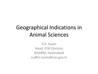 Geographical Indications in
Animal Sciences
S.K. Soam
Head, ICM Division
NAARM, Hyderabad
sudhir.soam@icar.gov.in
 