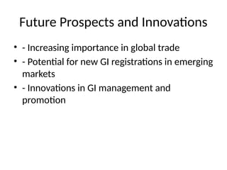 Future Prospects and Innovations
• - Increasing importance in global trade
• - Potential for new GI registrations in emerging
markets
• - Innovations in GI management and
promotion
 