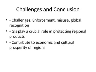 Challenges and Conclusion
• - Challenges: Enforcement, misuse, global
recognition
• - GIs play a crucial role in protecting regional
products
• - Contribute to economic and cultural
prosperity of regions
 