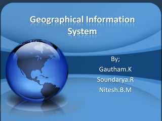 Geographical Information
System
By;
Gautham.K
Soundarya.R
Nitesh.B.M

 