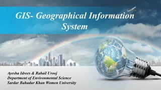 GIS- Geographical Information
System
Ayesha Idrees & Rabail Urooj
Department of Environmental Science
Sardar Bahadur Khan Women University
 