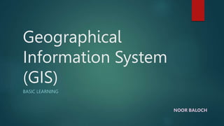 Geographical
Information System
(GIS)
BASIC LEARNING
NOOR BALOCH
 