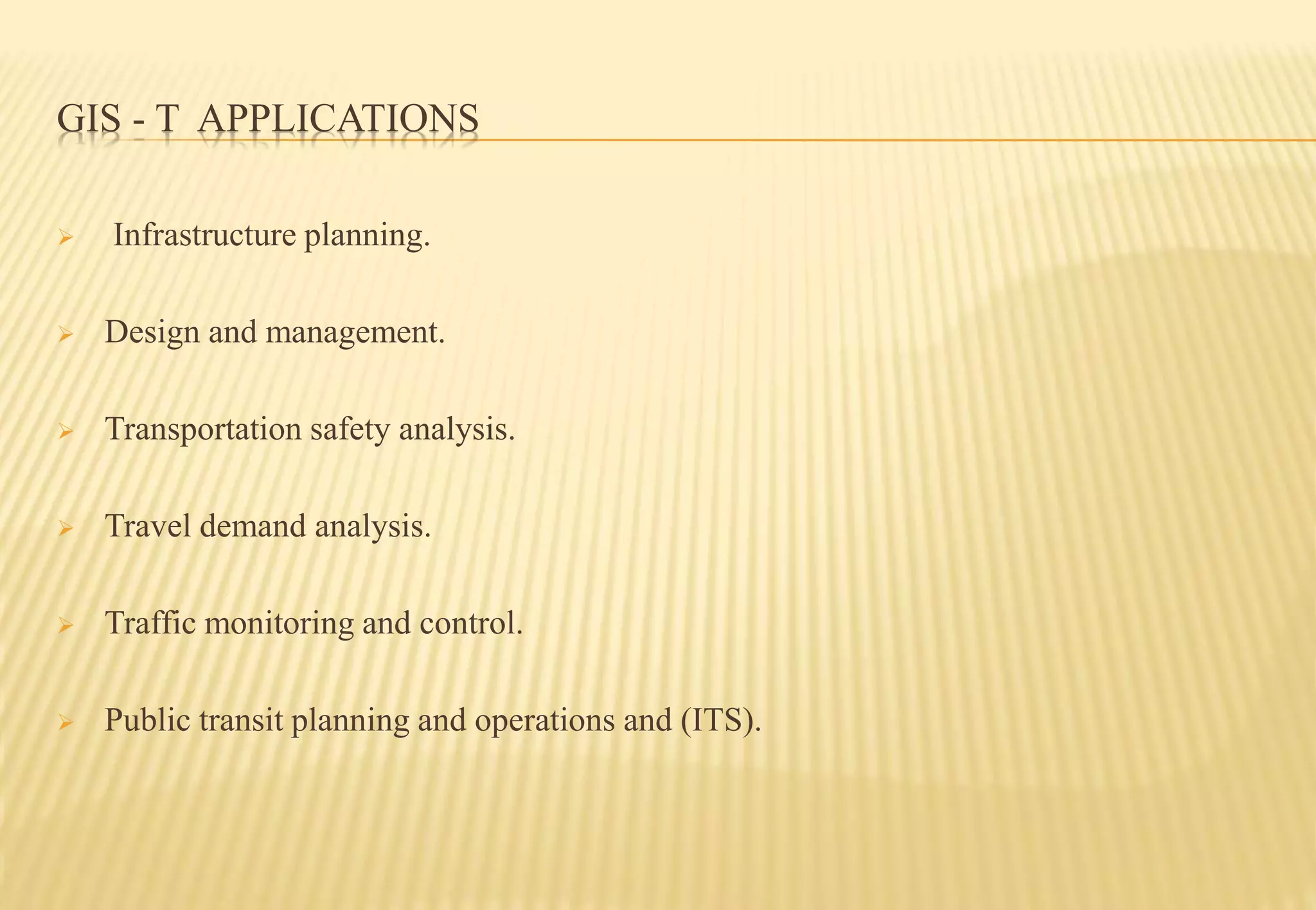 GIS - T APPLICATIONS
 Infrastructure planning.
 Design and management.
 Transportation safety analysis.
 Travel demand analysis.
 Traffic monitoring and control.
 Public transit planning and operations and (ITS).
 