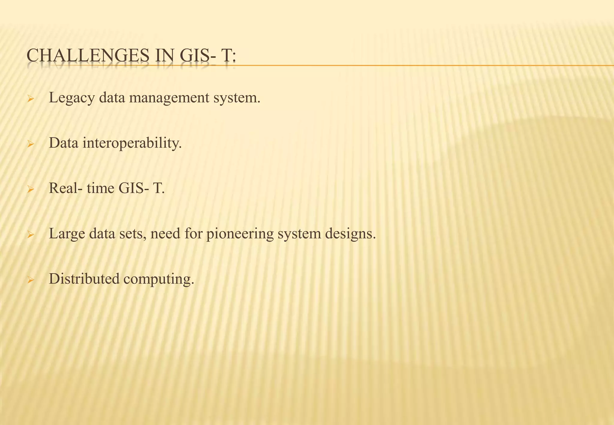CHALLENGES IN GIS- T:
 Legacy data management system.
 Data interoperability.
 Real- time GIS- T.
 Large data sets, need for pioneering system designs.
 Distributed computing.
 