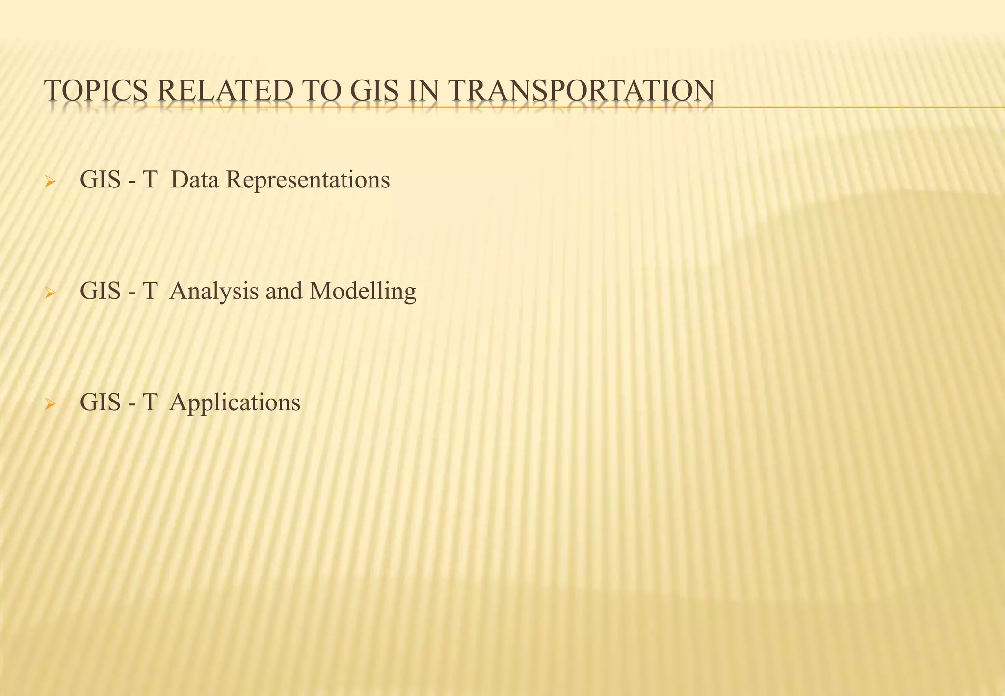TOPICS RELATED TO GIS IN TRANSPORTATION
 GIS - T Data Representations
 GIS - T Analysis and Modelling
 GIS - T Applications
 