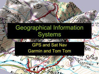 Geographical Information
       Systems
     GPS and Sat Nav
    Garmin and Tom Tom
 