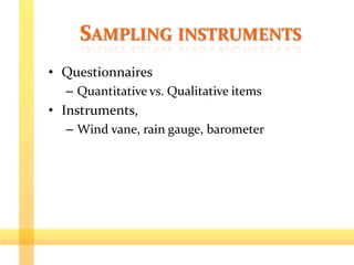 SAMPLING INSTRUMENTS
• Questionnaires
– Quantitative vs. Qualitative items
• Instruments,
– Wind vane, rain gauge, barometer
 