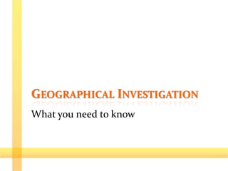 GEOGRAPHICAL INVESTIGATION
What you need to know
 