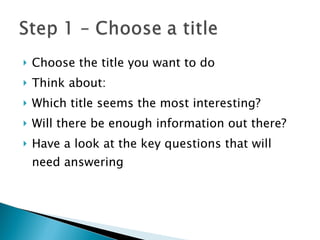 Choose the title you want to do Think about: Which title seems the most interesting? Will there be enough information out there? Have a look at the key questions that will need answering 