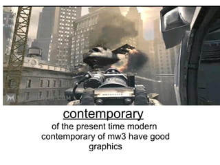 contemporary of the present time modern  contemporary of mw3 have good graphics 